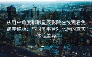 从用户角度聊聊星辰影院在线观看免费完整版：与同类平台对比后的真实体验差异