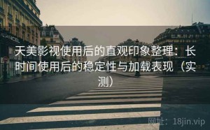 天美影视使用后的直观印象整理：长时间使用后的稳定性与加载表现（实测）