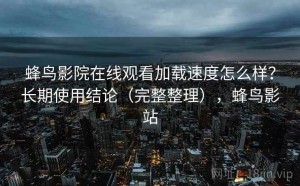 蜂鸟影院在线观看加载速度怎么样？长期使用结论（完整整理），蜂鸟影站