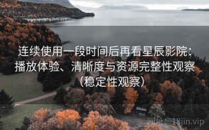 连续使用一段时间后再看星辰影院：播放体验、清晰度与资源完整性观察（稳定性观察）