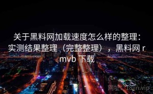 关于黑料网加载速度怎么样的整理：实测结果整理（完整整理），黑料网 rmvb 下载