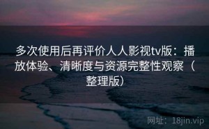 多次使用后再评价人人影视tv版：播放体验、清晰度与资源完整性观察（整理版）
