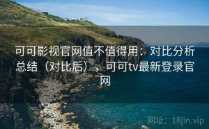 可可影视官网值不值得用：对比分析总结（对比后），可可tv最新登录官网