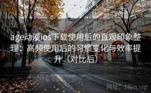 age动漫ios下载使用后的直观印象整理：高频使用后的习惯变化与效率提升（对比后）