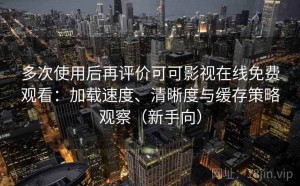 多次使用后再评价可可影视在线免费观看：加载速度、清晰度与缓存策略观察（新手向）