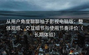 从用户角度聊聊柚子影视电脑版：整体观感、交互细节与使用节奏评价（长期体验）