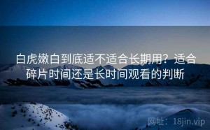 白虎嫩白到底适不适合长期用？适合碎片时间还是长时间观看的判断