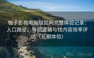 柚子影视电脑版官网完整体验记录：入口路径、导航逻辑与找内容效率评估（长期体验）