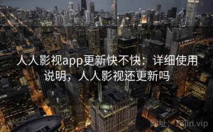 人人影视app更新快不快：详细使用说明，人人影视还更新吗