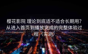 樱花影院 理论到底适不适合长期用？从进入首页到播放完成的完整体验过程（实测）