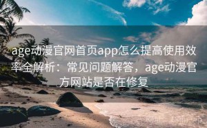 age动漫官网首页app怎么提高使用效率全解析：常见问题解答，age动漫官方网站是否在修复