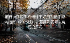 蘑菇tv到底手机端好不好用？新手避坑指南（2025版），蘑菇影视可以电视投屏吗