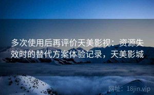多次使用后再评价天美影视：资源失效时的替代方案体验记录，天美影城