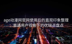 age动漫网官网使用后的直观印象整理：普通用户视角下的优缺点盘点
