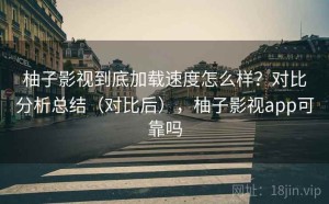 柚子影视到底加载速度怎么样？对比分析总结（对比后），柚子影视app可靠吗