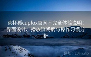 茶杯狐cupfox官网不完全体验说明：界面设计、播放流畅度与操作习惯分析