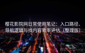 樱花影院网日常使用笔记：入口路径、导航逻辑与找内容效率评估（整理版）