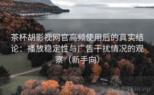茶杯胡影视网官高频使用后的真实结论：播放稳定性与广告干扰情况的观察（新手向）