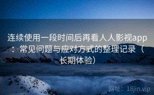 连续使用一段时间后再看人人影视app：常见问题与应对方式的整理记录（长期体验）
