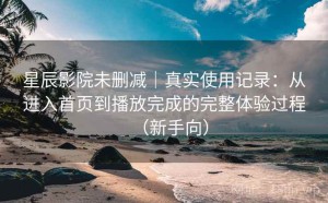 星辰影院未删减｜真实使用记录：从进入首页到播放完成的完整体验过程（新手向）