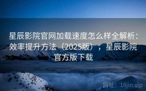 星辰影院官网加载速度怎么样全解析：效率提升方法（2025版），星辰影院官方版下载