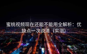 蜜桃视频现在还能不能用全解析：优缺点一次说清（实测）
