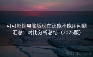 可可影视电脑版现在还能不能用问题汇总：对比分析总结（2025版）