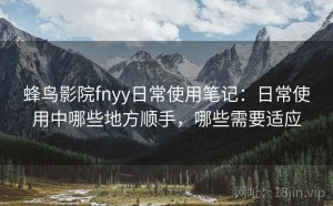 蜂鸟影院fnyy日常使用笔记：日常使用中哪些地方顺手，哪些需要适应