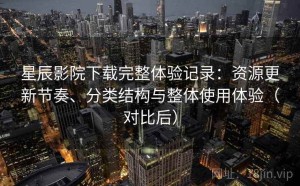 星辰影院下载完整体验记录：资源更新节奏、分类结构与整体使用体验（对比后）