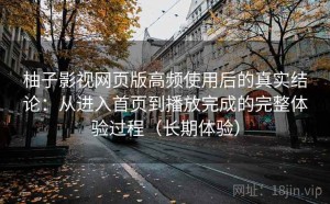 柚子影视网页版高频使用后的真实结论：从进入首页到播放完成的完整体验过程（长期体验）