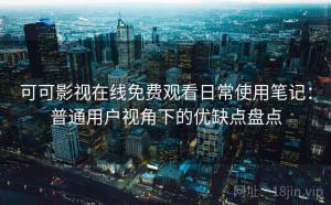可可影视在线免费观看日常使用笔记：普通用户视角下的优缺点盘点