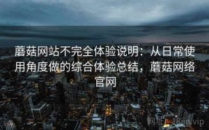 蘑菇网站不完全体验说明：从日常使用角度做的综合体验总结，蘑菇网络官网