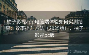 柚子影视app电脑端体验如何实测结果：效率提升方法（2025版），柚子影视pc版