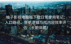 柚子影视电脑版下载日常使用笔记：入口路径、导航逻辑与找内容效率评估（长期体验）