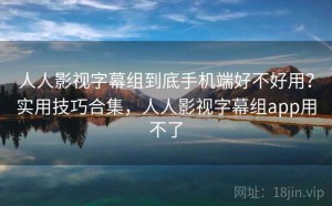 人人影视字幕组到底手机端好不好用？实用技巧合集，人人影视字幕组app用不了