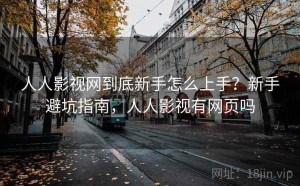 人人影视网到底新手怎么上手？新手避坑指南，人人影视有网页吗