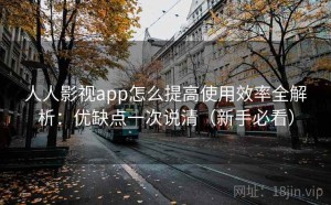 人人影视app怎么提高使用效率全解析：优缺点一次说清（新手必看）