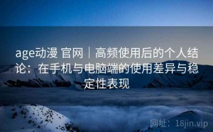 age动漫 官网｜高频使用后的个人结论：在手机与电脑端的使用差异与稳定性表现