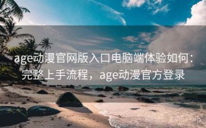 age动漫官网版入口电脑端体验如何：完整上手流程，age动漫官方登录