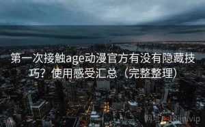 第一次接触age动漫官方有没有隐藏技巧？使用感受汇总（完整整理）