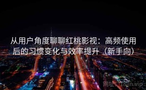 从用户角度聊聊红桃影视：高频使用后的习惯变化与效率提升（新手向）