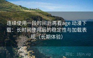 连续使用一段时间后再看age 动漫下载：长时间使用后的稳定性与加载表现（长期体验）