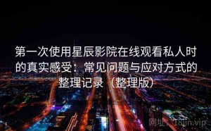 第一次使用星辰影院在线观看私人时的真实感受：常见问题与应对方式的整理记录（整理版）