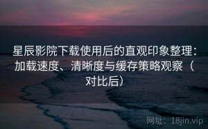 星辰影院下载使用后的直观印象整理：加载速度、清晰度与缓存策略观察（对比后）