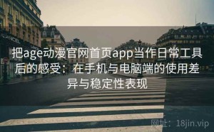 把age动漫官网首页app当作日常工具后的感受：在手机与电脑端的使用差异与稳定性表现