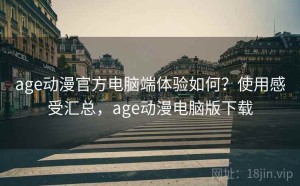 age动漫官方电脑端体验如何？使用感受汇总，age动漫电脑版下载