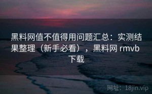 黑料网值不值得用问题汇总：实测结果整理（新手必看），黑料网 rmvb 下载