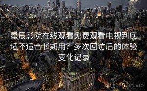 星辰影院在线观看免费观看电视到底适不适合长期用？多次回访后的体验变化记录