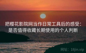 把樱花影院网当作日常工具后的感受：是否值得收藏长期使用的个人判断