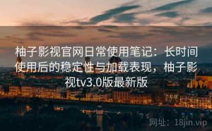 柚子影视官网日常使用笔记：长时间使用后的稳定性与加载表现，柚子影视tv3.0版最新版